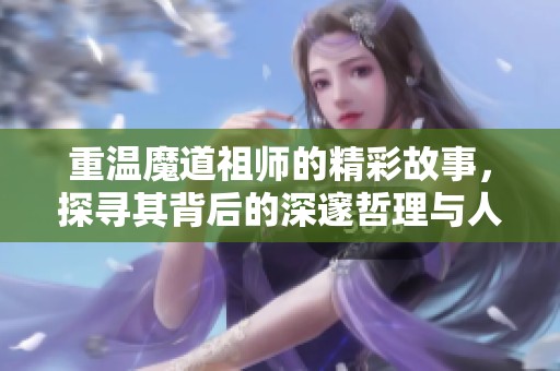 重温魔道祖师的精彩故事，探寻其背后的深邃哲理与人物关系