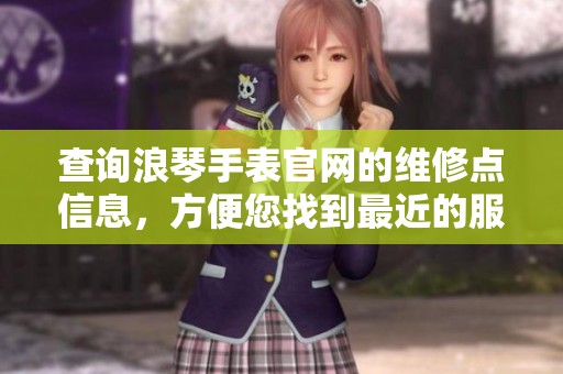 查询浪琴手表官网的维修点信息，方便您找到最近的服务中心