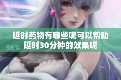 延时药物有哪些呢可以帮助延时30分钟的效果呢