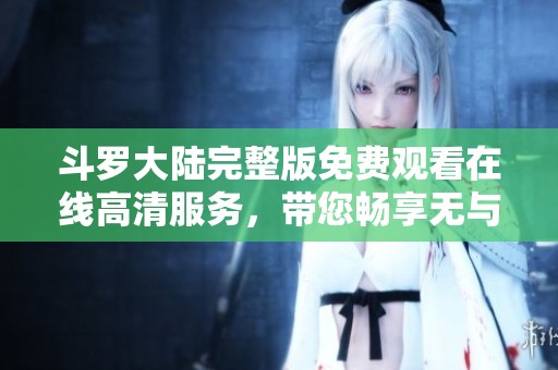斗罗大陆完整版免费观看在线高清服务，带您畅享无与伦比的视听体验。