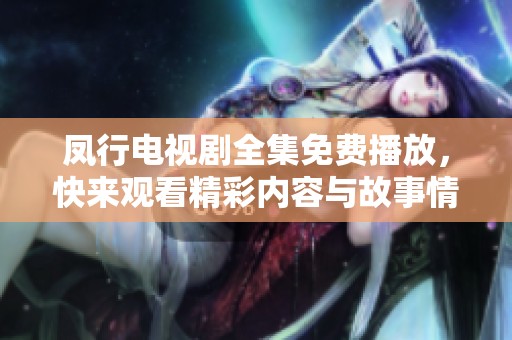 凤行电视剧全集免费播放，快来观看精彩内容与故事情节细节吧！