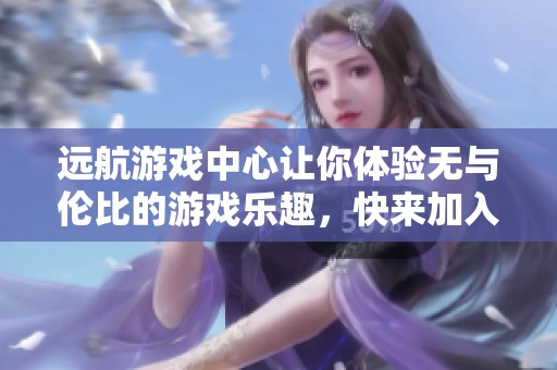 远航游戏中心让你体验无与伦比的游戏乐趣，快来加入我们吧