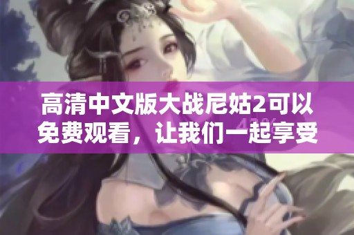 高清中文版大战尼姑2可以免费观看，让我们一起享受这场精彩对决吧