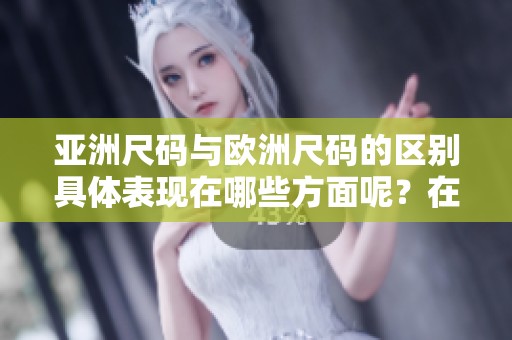亚洲尺码与欧洲尺码的区别具体表现在哪些方面呢？在线查询提供哪些信息呢？