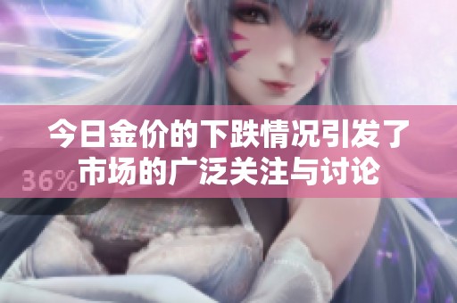 今日金价的下跌情况引发了市场的广泛关注与讨论