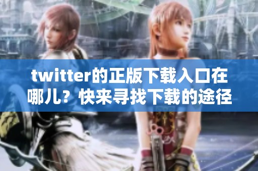 twitter的正版下载入口在哪儿？快来寻找下载的途径吧！