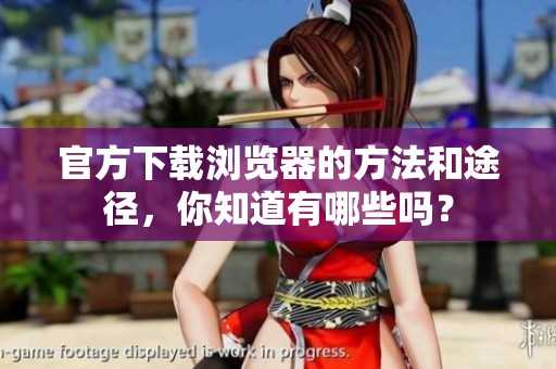 官方下载浏览器的方法和途径，你知道有哪些吗？