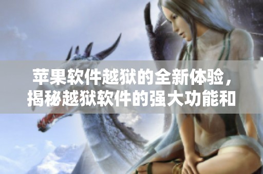苹果软件越狱的全新体验，揭秘越狱软件的强大功能和优势