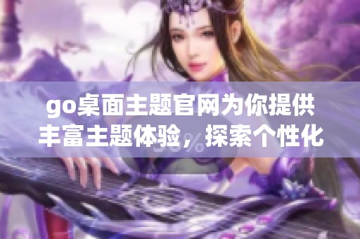 go桌面主题官网为你提供丰富主题体验，探索个性化桌面设计的无限可能