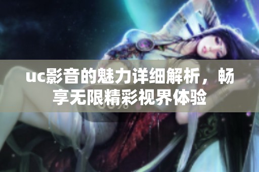 uc影音的魅力详细解析，畅享无限精彩视界体验