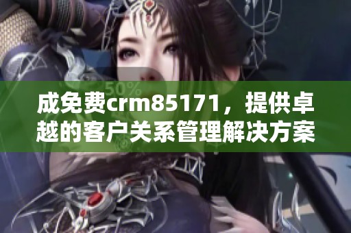 成免费crm85171，提供卓越的客户关系管理解决方案