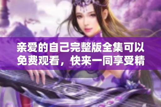 亲爱的自己完整版全集可以免费观看，快来一同享受精彩剧情吧