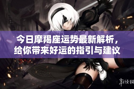 今日摩羯座运势最新解析，给你带来好运的指引与建议