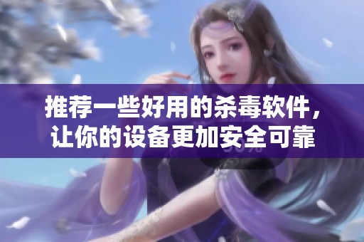推荐一些好用的杀毒软件，让你的设备更加安全可靠