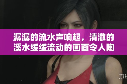 潺潺的流水声响起，清澈的溪水缓缓流动的画面令人陶醉
