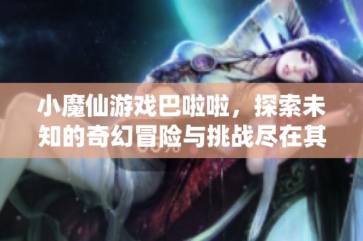 小魔仙游戏巴啦啦，探索未知的奇幻冒险与挑战尽在其中！