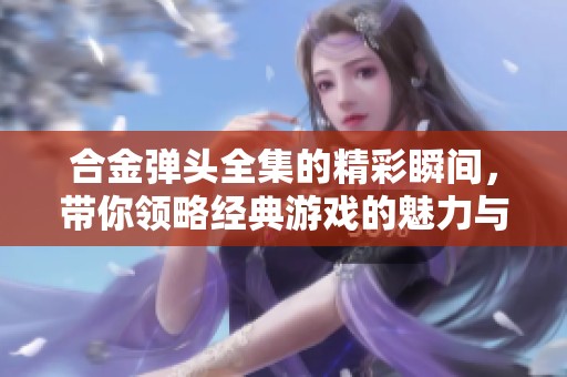 合金弹头全集的精彩瞬间，带你领略经典游戏的魅力与乐趣