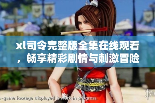 xl司令完整版全集在线观看，畅享精彩剧情与刺激冒险的无限乐趣