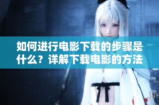 如何进行电影下载的步骤是什么？详解下载电影的方法与技巧