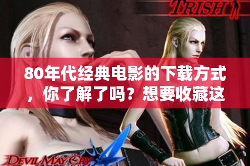 80年代经典电影的下载方式，你了解了吗？想要收藏这些影片吗？