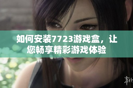 如何安装7723游戏盒，让您畅享精彩游戏体验