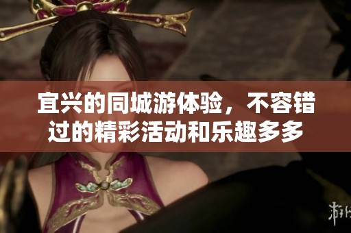 宜兴的同城游体验，不容错过的精彩活动和乐趣多多