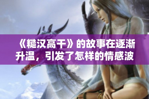 《糙汉高干》的故事在逐渐升温，引发了怎样的情感波澜与冲突呢