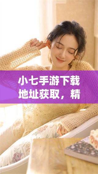 小七手游下载地址获取，精彩游戏体验尽在手游小七app下载中