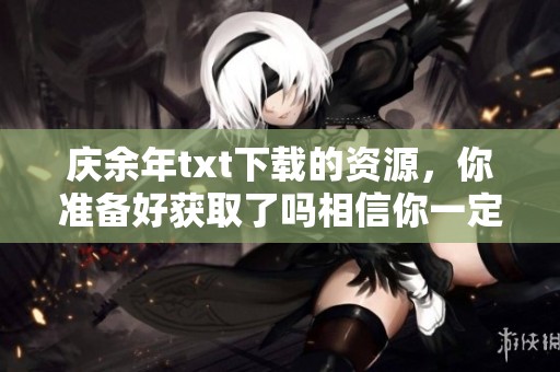 庆余年txt下载的资源，你准备好获取了吗相信你一定会喜欢