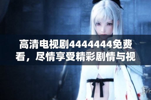 高清电视剧4444444免费看，尽情享受精彩剧情与视听盛宴