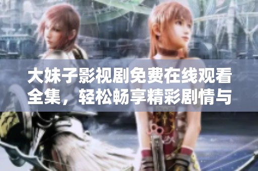 大妹子影视剧免费在线观看全集，轻松畅享精彩剧情与内容