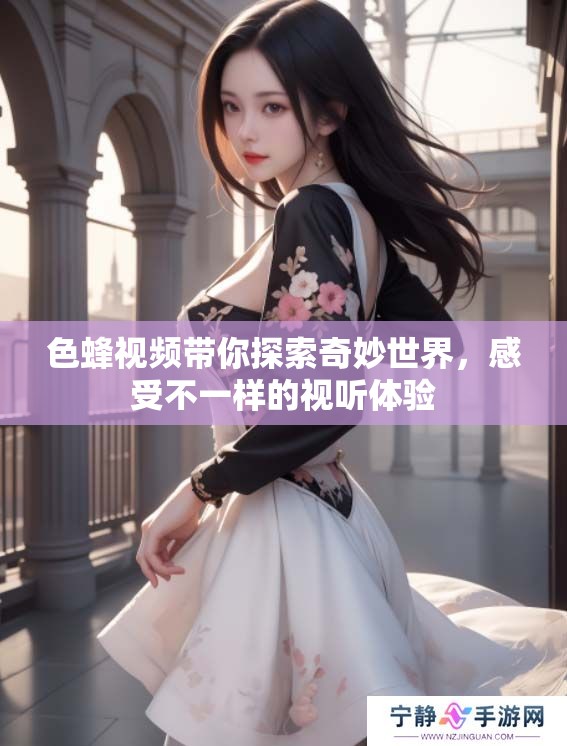 色蜂视频带你探索奇妙世界，感受不一样的视听体验