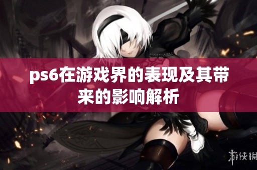 ps6在游戏界的表现及其带来的影响解析