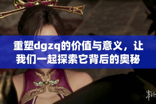 重塑dgzq的价值与意义，让我们一起探索它背后的奥秘与魅力。