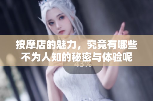 按摩店的魅力，究竟有哪些不为人知的秘密与体验呢