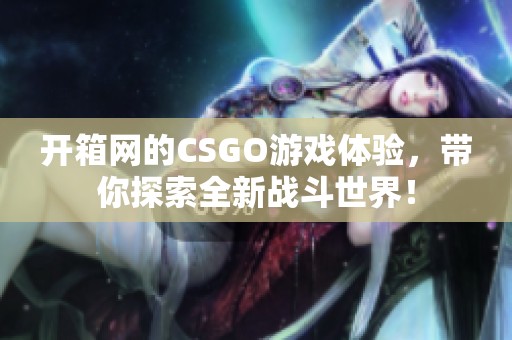 开箱网的CSGO游戏体验，带你探索全新战斗世界！