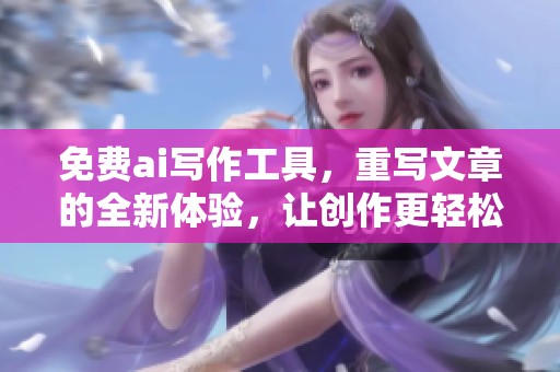 免费ai写作工具，重写文章的全新体验，让创作更轻松