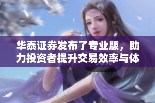 华泰证券发布了专业版，助力投资者提升交易效率与体验