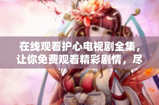 在线观看护心电视剧全集，让你免费观看精彩剧情，尽情享受每一集！