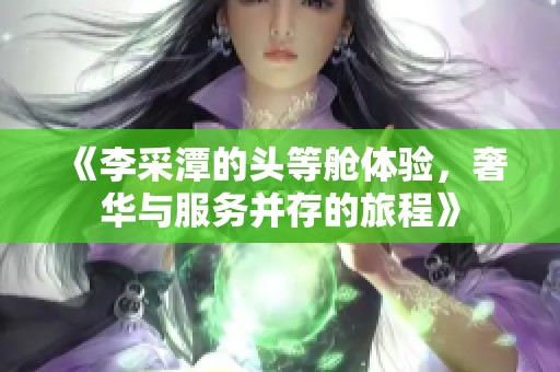 《李采潭的头等舱体验，奢华与服务并存的旅程》