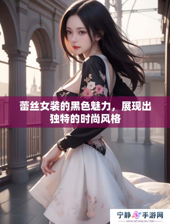 蕾丝女装的黑色魅力，展现出独特的时尚风格