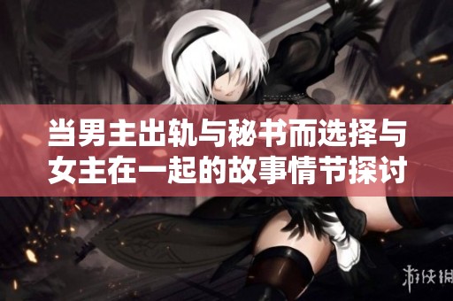 当男主出轨与秘书而选择与女主在一起的故事情节探讨