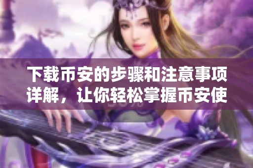 下载币安的步骤和注意事项详解，让你轻松掌握币安使用技巧