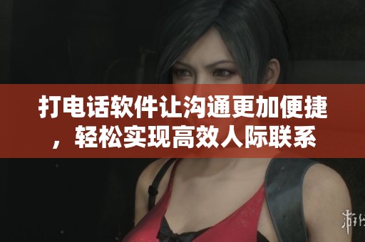 打电话软件让沟通更加便捷，轻松实现高效人际联系