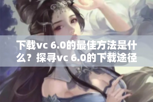 下载vc 6.0的最佳方法是什么？探寻vc 6.0的下载途径与技巧。