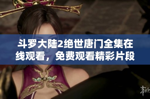 斗罗大陆2绝世唐门全集在线观看，免费观看精彩片段与完整剧集！