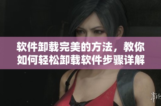 软件卸载完美的方法，教你如何轻松卸载软件步骤详解