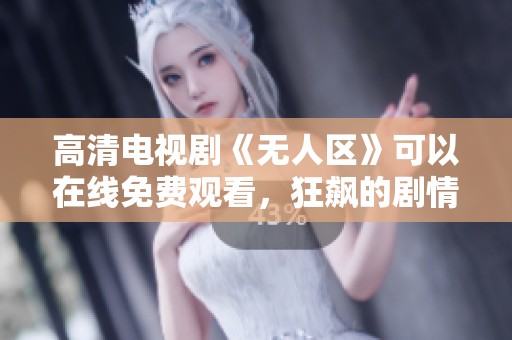 高清电视剧《无人区》可以在线免费观看，狂飙的剧情让人欲罢不能。