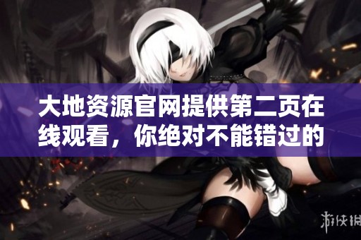 大地资源官网提供第二页在线观看，你绝对不能错过的精彩内容！