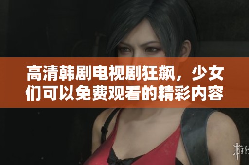 高清韩剧电视剧狂飙，少女们可以免费观看的精彩内容分享